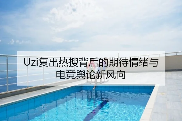 Uzi复出热搜背后的期待情绪与电竞舆论新风向