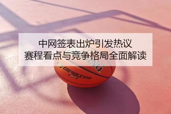 中网签表出炉引发热议 赛程看点与竞争格局全面解读