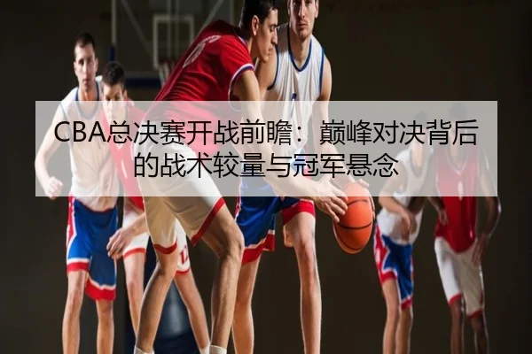 CBA总决赛开战前瞻：巅峰对决背后的战术较量与冠军悬念