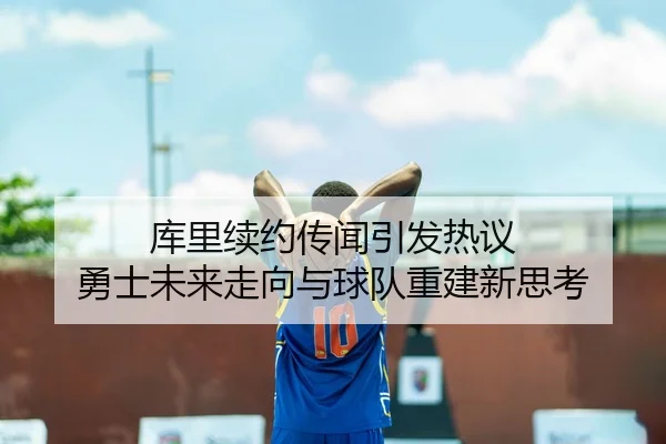 库里续约传闻引发热议 勇士未来走向与球队重建新思考