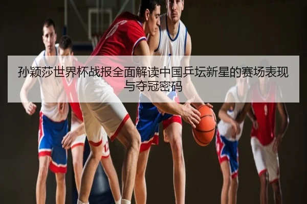 孙颖莎世界杯战报全面解读中国乒坛新星的赛场表现与夺冠密码
