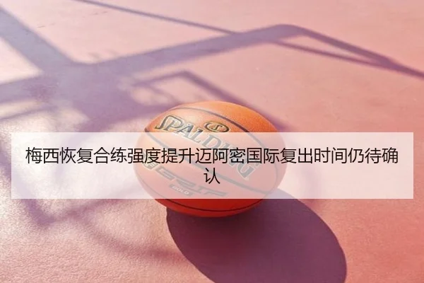 梅西恢复合练强度提升迈阿密国际复出时间仍待确认