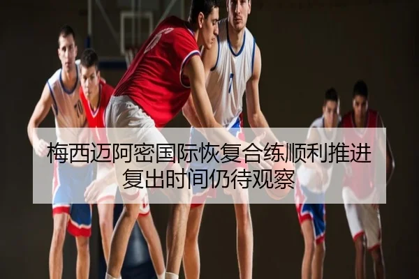 梅西迈阿密国际恢复合练顺利推进 复出时间仍待观察