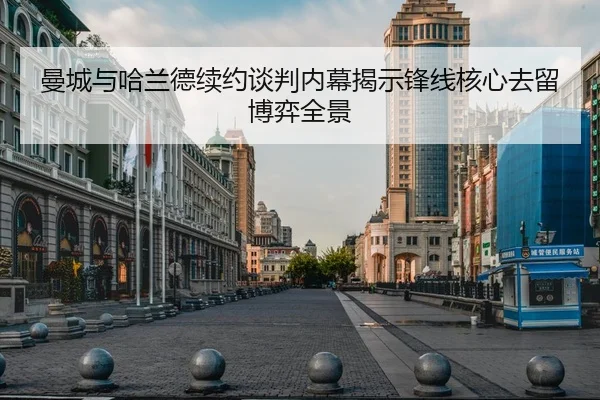曼城与哈兰德续约谈判内幕揭示锋线核心去留博弈全景