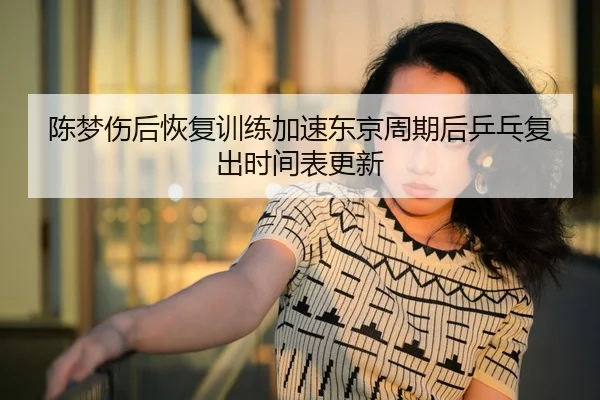 陈梦伤后恢复训练加速东京周期后乒乓复出时间表更新
