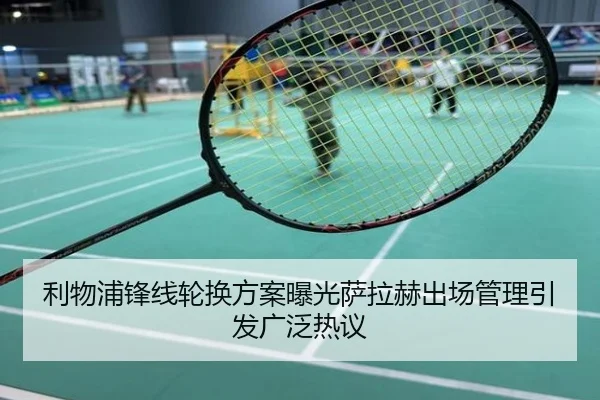 利物浦锋线轮换方案曝光萨拉赫出场管理引发广泛热议
