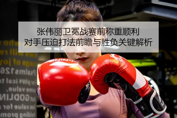 张伟丽卫冕战赛前称重顺利 对手压迫打法前瞻与胜负关键解析